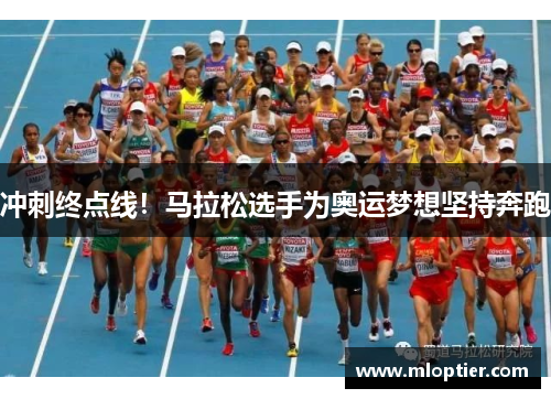 冲刺终点线！马拉松选手为奥运梦想坚持奔跑